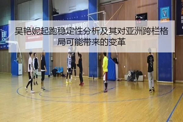 吴艳妮起跑稳定性分析及其对亚洲跨栏格局可能带来的变革